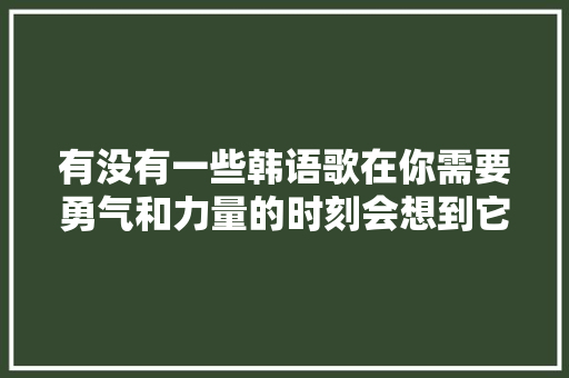 有没有一些韩语歌在你需要勇气和力量的时刻会想到它们