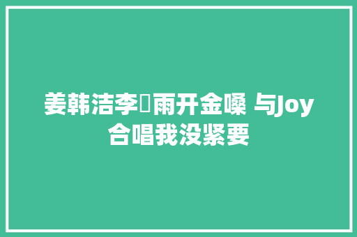 姜韩洁李玹雨开金嗓 与Joy合唱我没紧要
