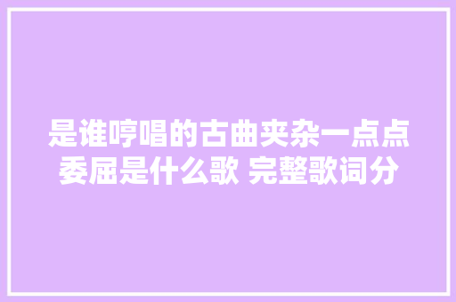 是谁哼唱的古曲夹杂一点点委屈是什么歌 完整歌词分享