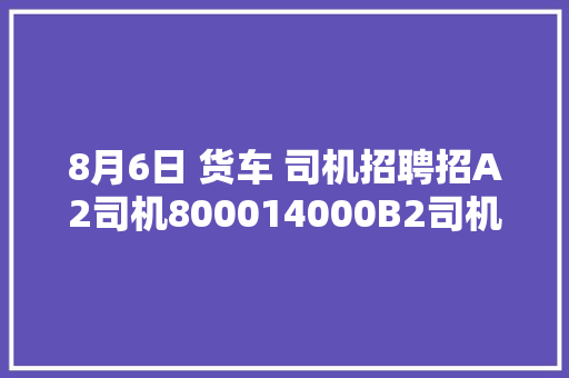 8月6日 货车 司机招聘招A2司机800014000B2司机7000