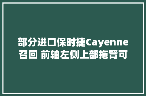 部分进口保时捷Cayenne召回 前轴左侧上部拖臂可能产生裂纹