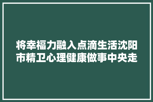 将幸福力融入点滴生活沈阳市精卫心理健康做事中央走进沈阳中燃燃气公司