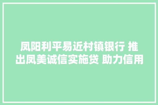 凤阳利平易近村镇银行 推出凤美诚信实施贷 助力信用修复