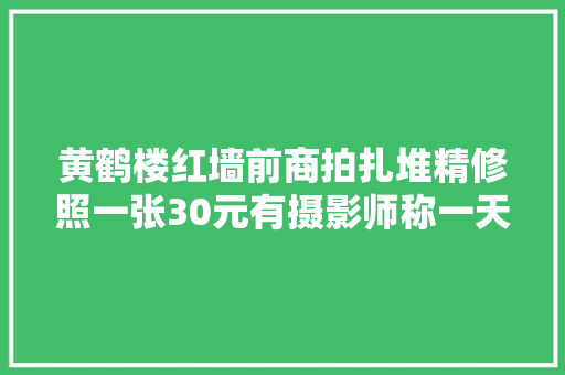 黄鹤楼红墙前商拍扎堆精修照一张30元有摄影师称一天能赚数千元