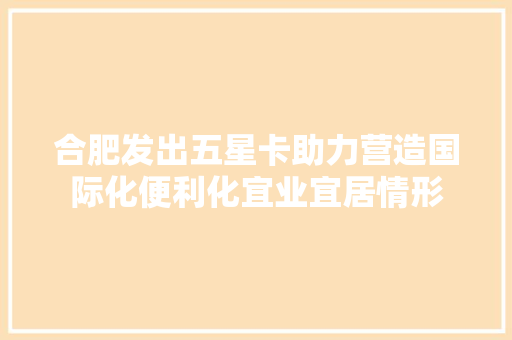 合肥发出五星卡助力营造国际化便利化宜业宜居情形