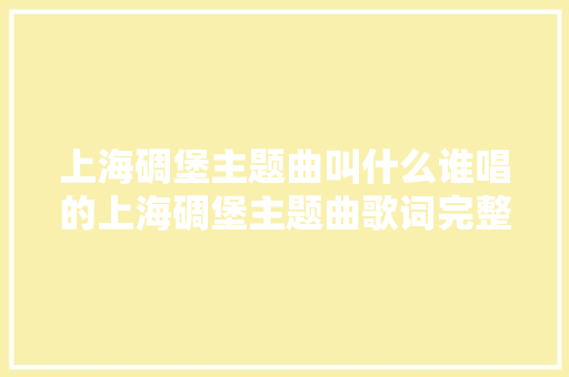 上海碉堡主题曲叫什么谁唱的上海碉堡主题曲歌词完整版
