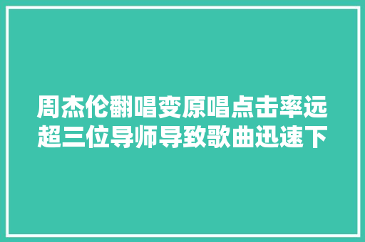 周杰伦翻唱变原唱点击率远超三位导师导致歌曲迅速下架