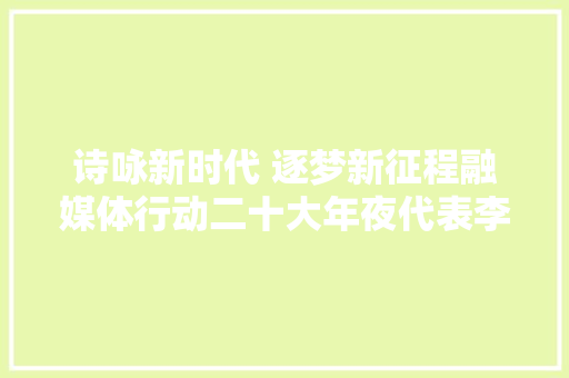 诗咏新时代 逐梦新征程融媒体行动二十大年夜代表李敏领诵小小村也寄意着江山辽阔