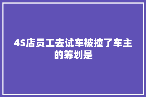 4S店员工去试车被撞了车主的筹划是