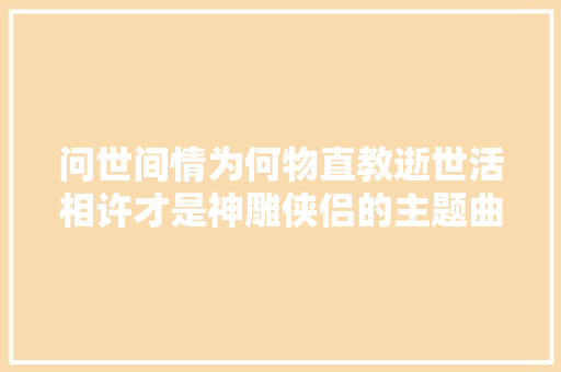 问世间情为何物直教逝世活相许才是神雕侠侣的主题曲