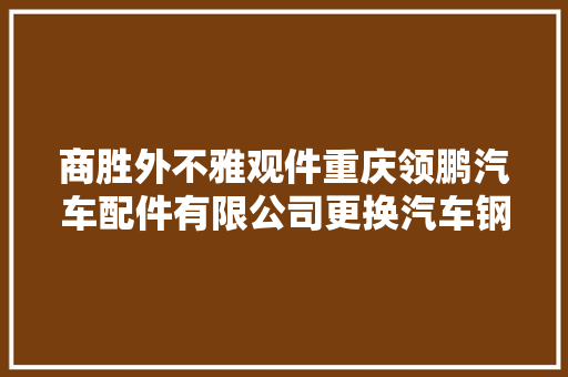 商胜外不雅观件重庆领鹏汽车配件有限公司更换汽车钢圈主要看哪里
