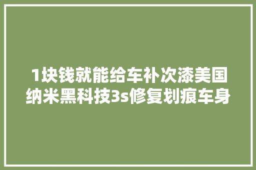 1块钱就能给车补次漆美国纳米黑科技3s修复划痕车身面貌一新