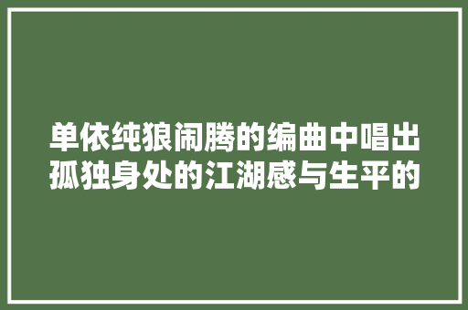 单依纯狼闹腾的编曲中唱出孤独身处的江湖感与生平的仓皇