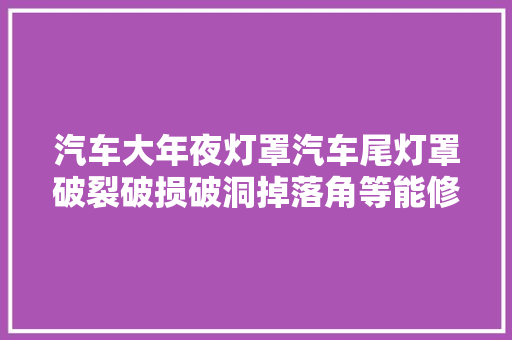 汽车大年夜灯罩汽车尾灯罩破裂破损破洞掉落角等能修复吗怎么修复