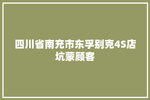 四川省南充市东孚别克4S店坑蒙顾客
