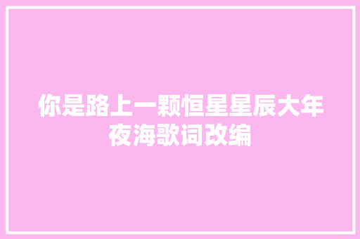 你是路上一颗恒星星辰大年夜海歌词改编