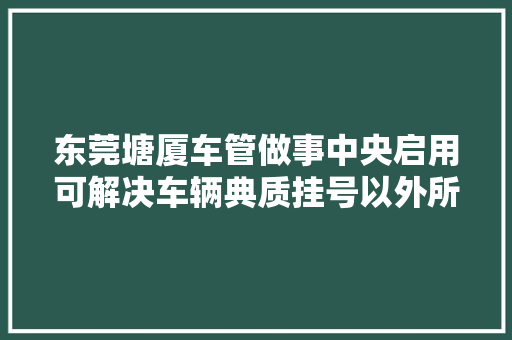 东莞塘厦车管做事中央启用可解决车辆典质挂号以外所有车辆营业