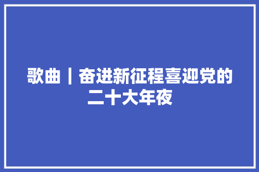 歌曲｜奋进新征程喜迎党的二十大年夜