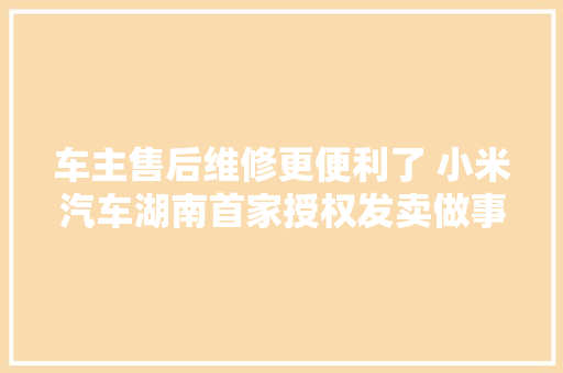车主售后维修更便利了 小米汽车湖南首家授权发卖做事中央开业
