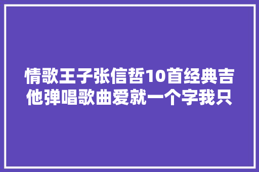 情歌王子张信哲10首经典吉他弹唱歌曲爱就一个字我只说一次