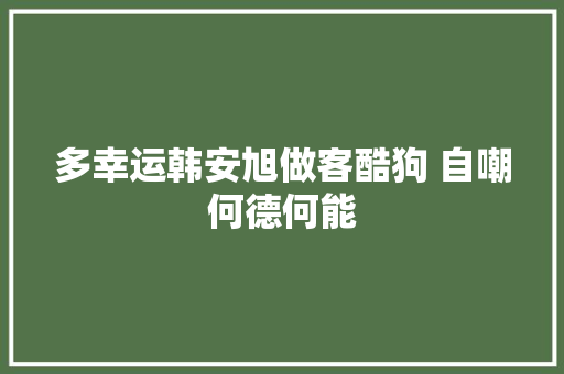 多幸运韩安旭做客酷狗 自嘲何德何能