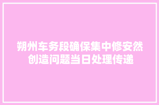 朔州车务段确保集中修安然 创造问题当日处理传递