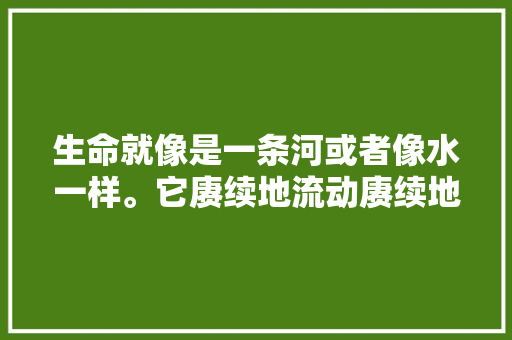 生命就像是一条河或者像水一样。它赓续地流动赓续地变革