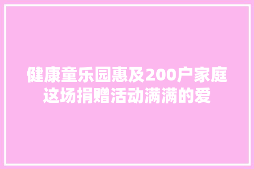 健康童乐园惠及200户家庭这场捐赠活动满满的爱
