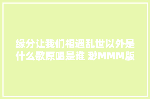 缘分让我们相遇乱世以外是什么歌原唱是谁 渺MMM版光年之外歌词