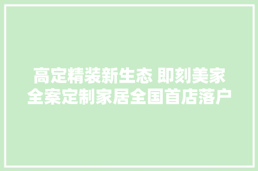 高定精装新生态 即刻美家全案定制家居全国首店落户长沙 汽车知识