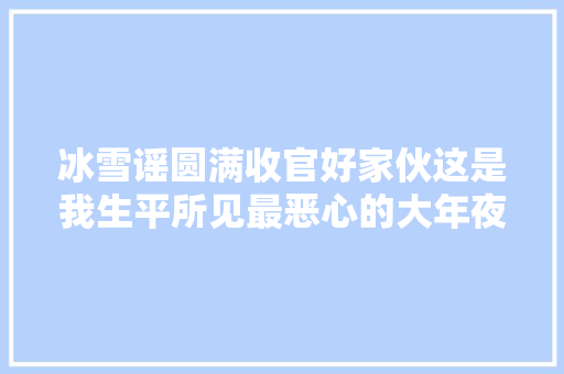 冰雪谣圆满收官好家伙这是我生平所见最恶心的大年夜终局