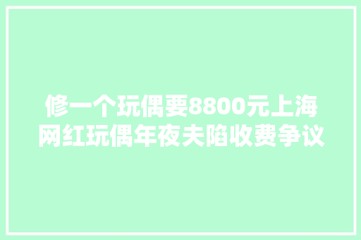 修一个玩偶要8800元上海网红玩偶年夜夫陷收费争议