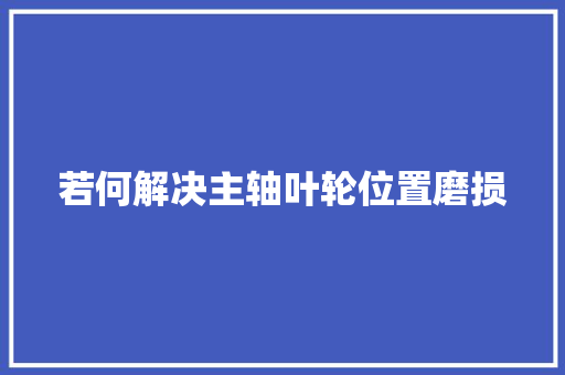 若何解决主轴叶轮位置磨损