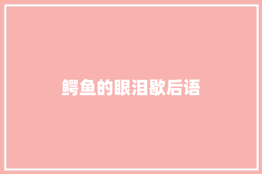 鳄鱼的眼泪歇后语 知识百科