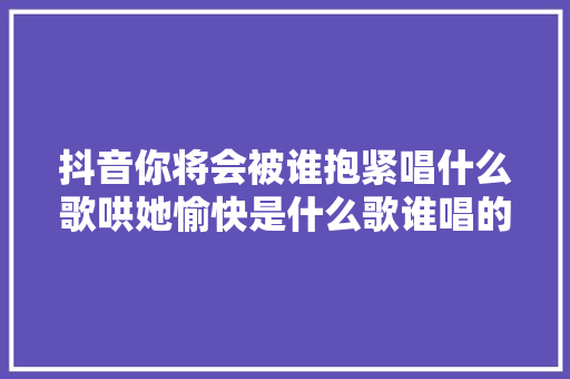 抖音你将会被谁抱紧唱什么歌哄她愉快是什么歌谁唱的 歌词介绍