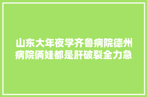 山东大年夜学齐鲁病院德州病院俩娃都是肝破裂全力急救挽生命