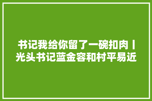 书记我给你留了一碗扣肉丨光头书记蓝金容和村平易近的几件琐碎小事