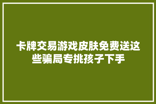 卡牌交易游戏皮肤免费送这些骗局专挑孩子下手