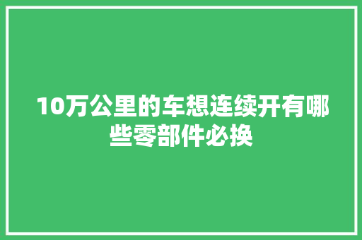 10万公里的车想连续开有哪些零部件必换