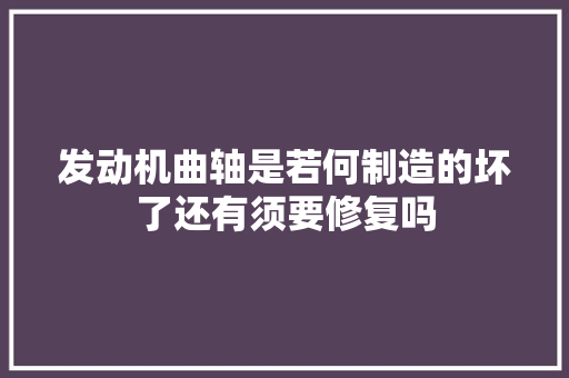 发动机曲轴是若何制造的坏了还有须要修复吗