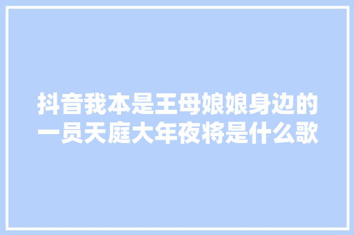抖音我本是王母娘娘身边的一员天庭大年夜将是什么歌 完整歌词介绍