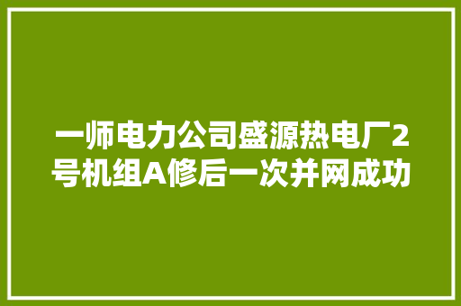 一师电力公司盛源热电厂2号机组A修后一次并网成功