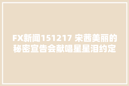 FX新闻151217 宋茜美丽的秘密宣告会献唱星星泪约定收视破3吃喷鼻香菜
