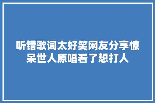听错歌词太好笑网友分享惊呆世人原唱看了想打人