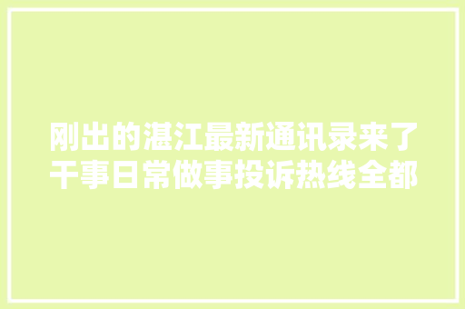 刚出的湛江最新通讯录来了干事日常做事投诉热线全都有太牛了存着备用