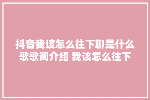 抖音我该怎么往下聊是什么歌歌词介绍 我该怎么往下聊是什么歌的歌词