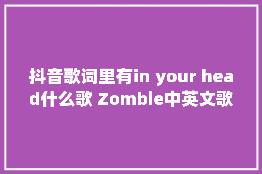 抖音歌词里有in your head什么歌 Zombie中英文歌词
