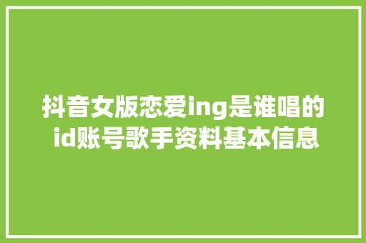 抖音女版恋爱ing是谁唱的 id账号歌手资料基本信息介绍