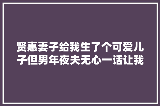 贤惠妻子给我生了个可爱儿子但男年夜夫无心一话让我心田憋屈要命