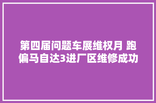 第四届问题车展维权月 跑偏马自达3进厂区维修成功